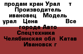 продам кран Урал  14т › Производитель ­ ивановец › Модель ­ урал › Цена ­ 700 000 - Все города Авто » Спецтехника   . Челябинская обл.,Катав-Ивановск г.